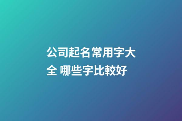 公司起名常用字大全 哪些字比較好-第1張-公司起名-玄機派